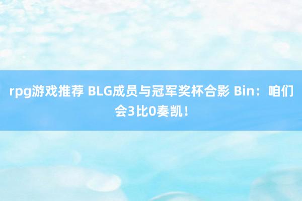 rpg游戏推荐 BLG成员与冠军奖杯合影 Bin：咱们会3比0奏凯！