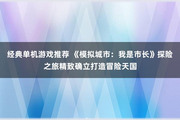 经典单机游戏推荐 《模拟城市：我是市长》探险之旅精致确立打造冒险天国