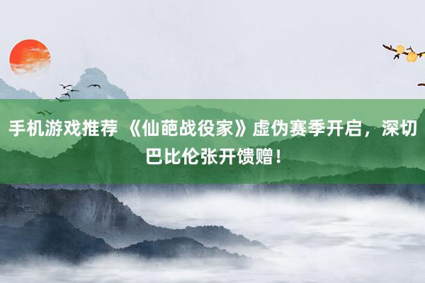 手机游戏推荐 《仙葩战役家》虚伪赛季开启，深切巴比伦张开馈赠！