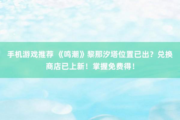 手机游戏推荐 《鸣潮》黎那汐塔位置已出？兑换商店已上新！掌握免费得！