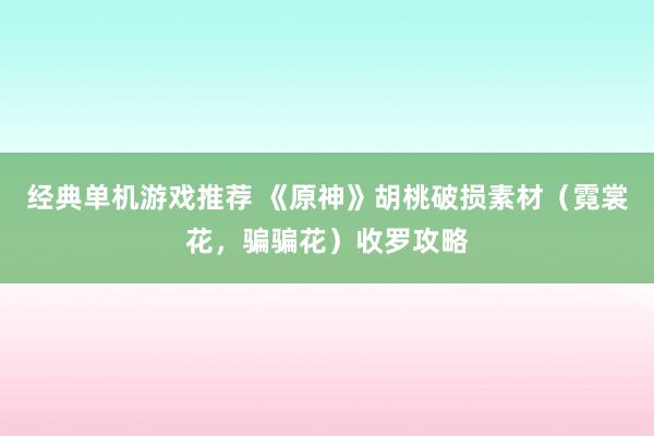 经典单机游戏推荐 《原神》胡桃破损素材（霓裳花，骗骗花）收罗攻略