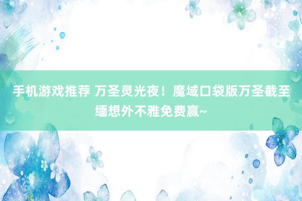 手机游戏推荐 万圣灵光夜！魔域口袋版万圣截至缅想外不雅免费赢~