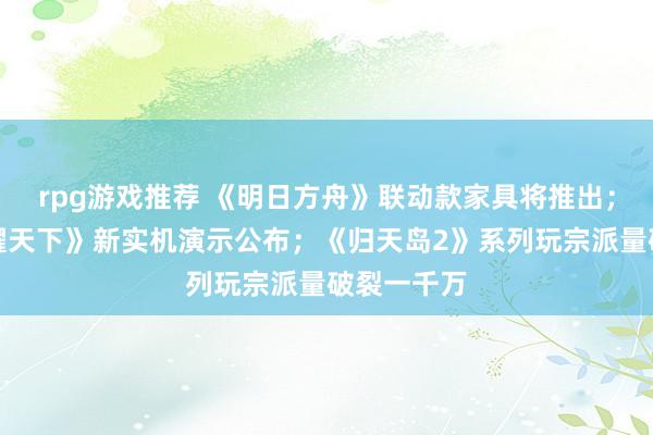 rpg游戏推荐 《明日方舟》联动款家具将推出；《王者荣耀天下》新实机演示公布；《归天岛2》系列玩宗派量破裂一千万