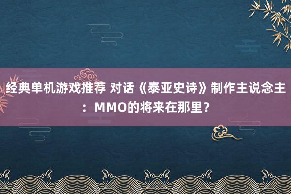 经典单机游戏推荐 对话《泰亚史诗》制作主说念主：MMO的将来在那里？