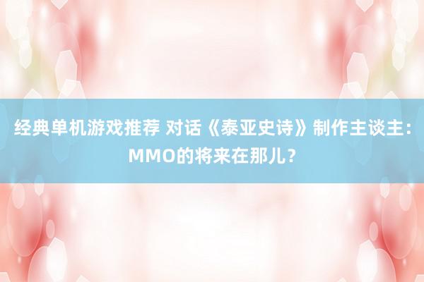 经典单机游戏推荐 对话《泰亚史诗》制作主谈主：MMO的将来在那儿？