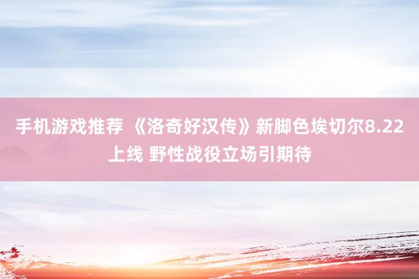 手机游戏推荐 《洛奇好汉传》新脚色埃切尔8.22上线 野性战役立场引期待