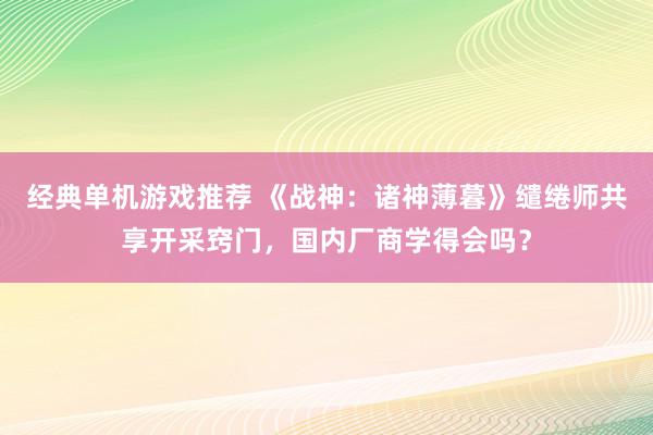 经典单机游戏推荐 《战神：诸神薄暮》缱绻师共享开采窍门，国内厂商学得会吗？