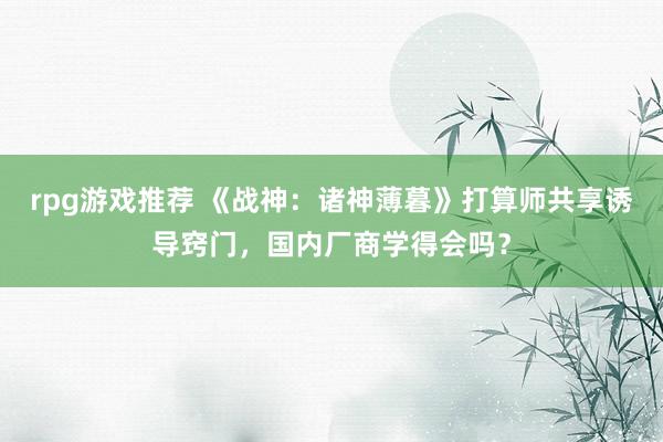 rpg游戏推荐 《战神：诸神薄暮》打算师共享诱导窍门，国内厂商学得会吗？