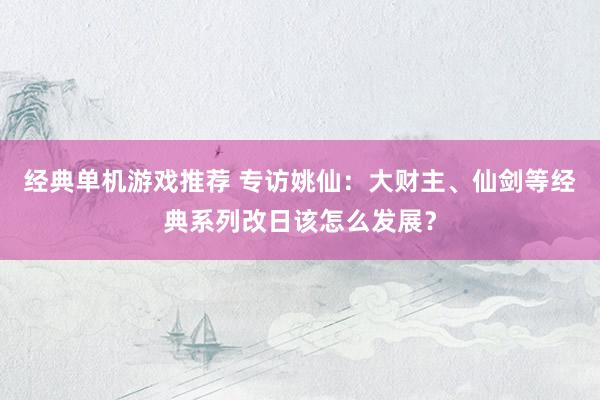 经典单机游戏推荐 专访姚仙：大财主、仙剑等经典系列改日该怎么发展？