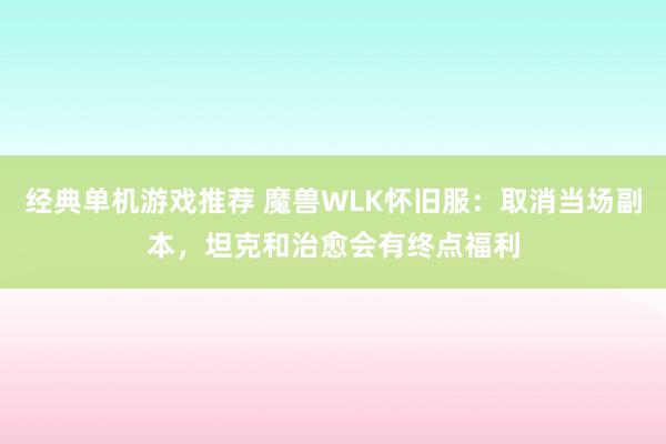 经典单机游戏推荐 魔兽WLK怀旧服：取消当场副本，坦克和治愈会有终点福利