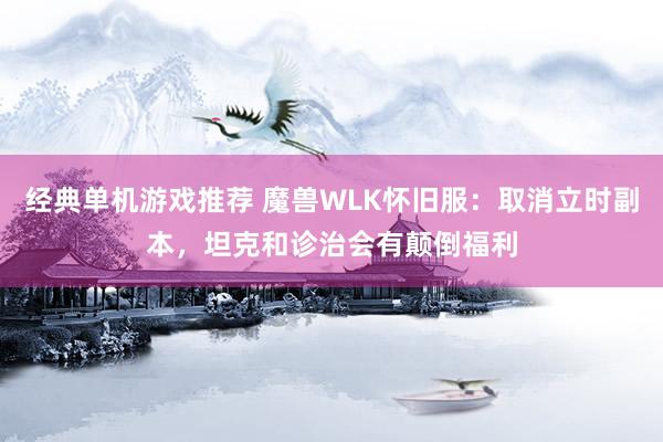 经典单机游戏推荐 魔兽WLK怀旧服：取消立时副本，坦克和诊治会有颠倒福利