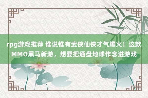 rpg游戏推荐 谁说惟有武侠仙侠才气爆火！这款MMO黑马新游，想要把通盘地球作念进游戏