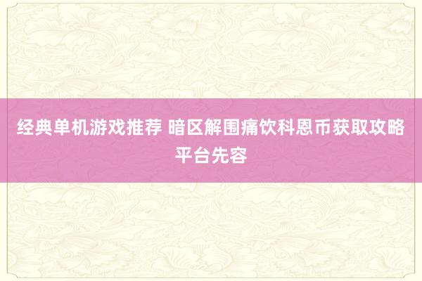 经典单机游戏推荐 暗区解围痛饮科恩币获取攻略平台先容