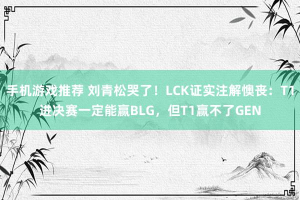 手机游戏推荐 刘青松哭了！LCK证实注解懊丧：T1进决赛一定能赢BLG，但T1赢不了GEN