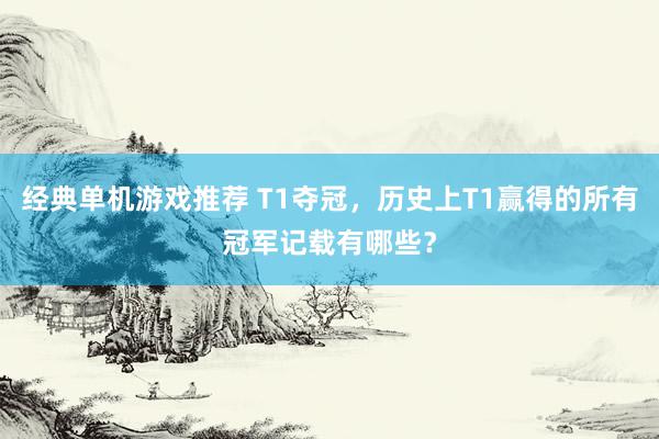 经典单机游戏推荐 T1夺冠，历史上T1赢得的所有冠军记载有哪些？