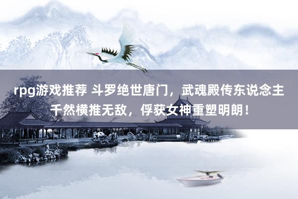 rpg游戏推荐 斗罗绝世唐门，武魂殿传东说念主千然横推无敌，俘获女神重塑明朗！