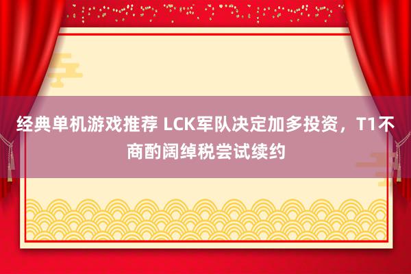 经典单机游戏推荐 LCK军队决定加多投资，T1不商酌阔绰税尝试续约