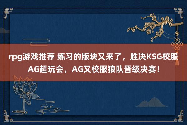 rpg游戏推荐 练习的版块又来了，胜决KSG校服AG超玩会，AG又校服狼队晋级决赛！