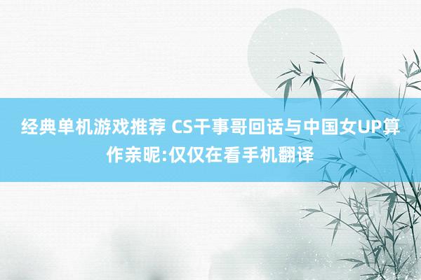 经典单机游戏推荐 CS干事哥回话与中国女UP算作亲昵:仅仅在看手机翻译