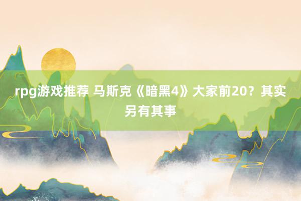 rpg游戏推荐 马斯克《暗黑4》大家前20？其实另有其事