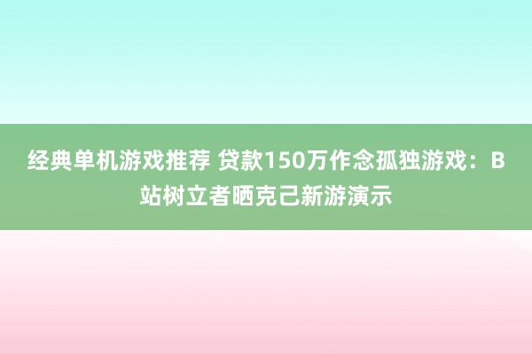 经典单机游戏推荐 贷款150万作念孤独游戏：B站树立者晒克己新游演示