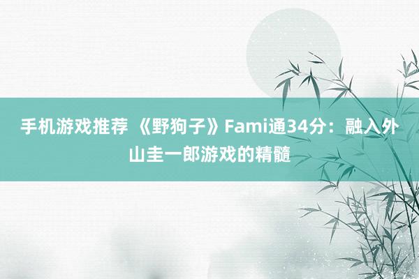 手机游戏推荐 《野狗子》Fami通34分：融入外山圭一郎游戏的精髓