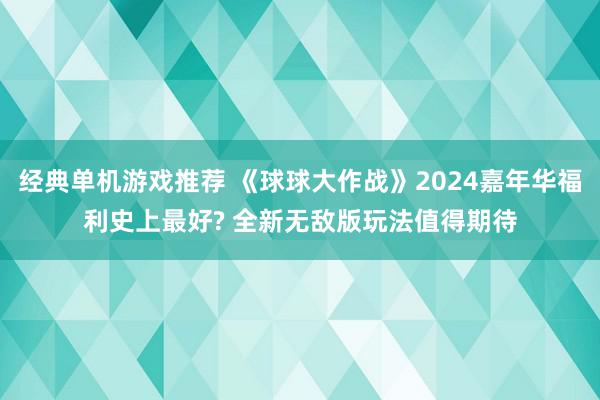 经典单机游戏推荐 《球球大作战》2024嘉年华福利史上最好? 全新无敌版玩法值得期待