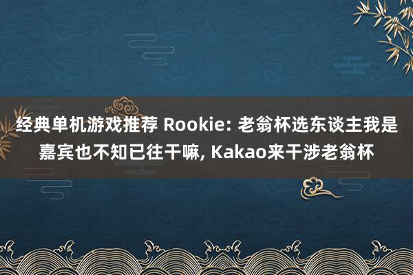 经典单机游戏推荐 Rookie: 老翁杯选东谈主我是嘉宾也不知已往干嘛, Kakao来干涉老翁杯