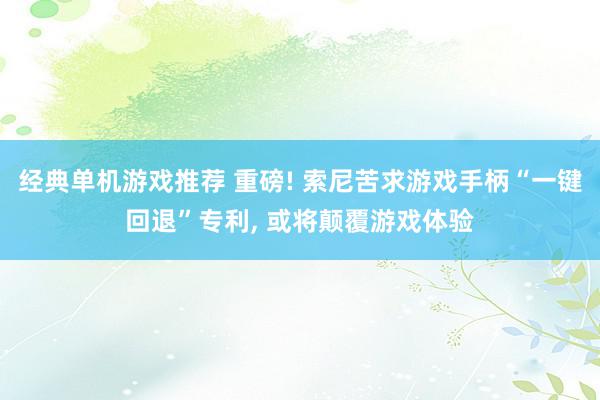 经典单机游戏推荐 重磅! 索尼苦求游戏手柄“一键回退”专利, 或将颠覆游戏体验