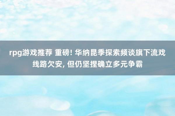 rpg游戏推荐 重磅! 华纳昆季探索频谈旗下流戏线路欠安, 但仍坚捏确立多元争霸