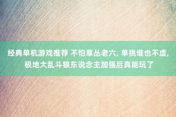 经典单机游戏推荐 不怕草丛老六, 单挑谁也不虚, 极地大乱斗狼东说念主加强后真能玩了