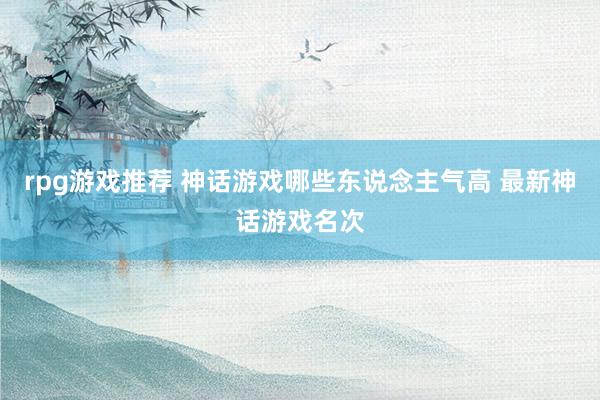 rpg游戏推荐 神话游戏哪些东说念主气高 最新神话游戏名次