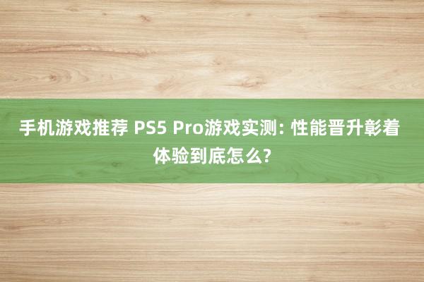 手机游戏推荐 PS5 Pro游戏实测: 性能晋升彰着 体验到底怎么?