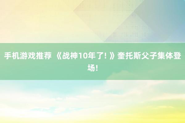 手机游戏推荐 《战神10年了! 》奎托斯父子集体登场!