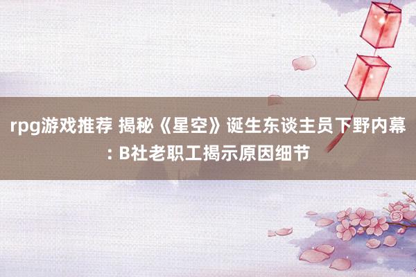 rpg游戏推荐 揭秘《星空》诞生东谈主员下野内幕: B社老职工揭示原因细节