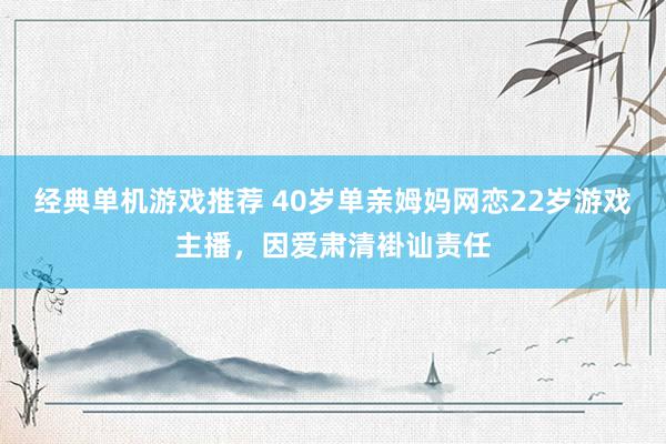 经典单机游戏推荐 40岁单亲姆妈网恋22岁游戏主播，因爱肃清褂讪责任