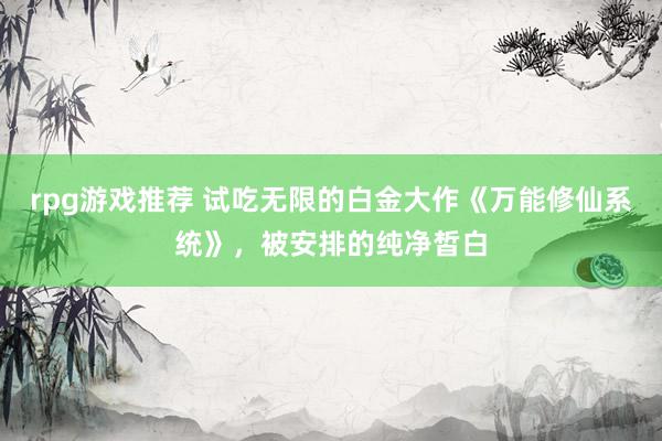 rpg游戏推荐 试吃无限的白金大作《万能修仙系统》，被安排的纯净皙白