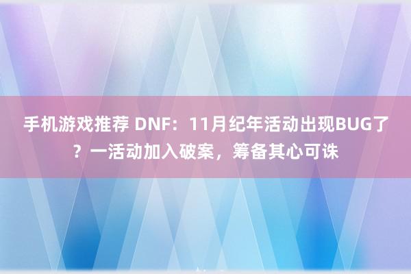 手机游戏推荐 DNF：11月纪年活动出现BUG了？一活动加入破案，筹备其心可诛