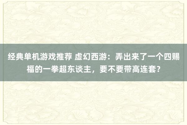 经典单机游戏推荐 虚幻西游：弄出来了一个四赐福的一拳超东谈主，要不要带高连套？