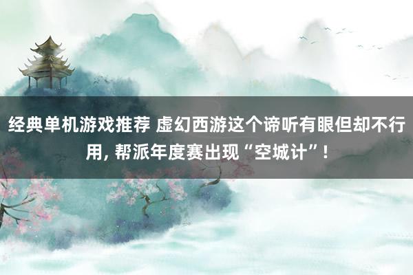 经典单机游戏推荐 虚幻西游这个谛听有眼但却不行用, 帮派年度赛出现“空城计”!