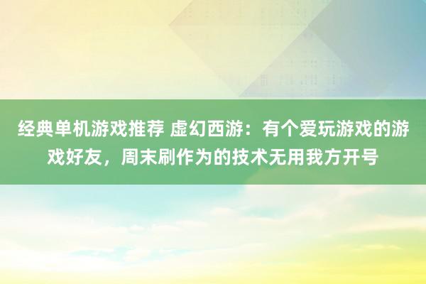 经典单机游戏推荐 虚幻西游：有个爱玩游戏的游戏好友，周末刷作为的技术无用我方开号