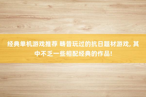 经典单机游戏推荐 畴昔玩过的抗日题材游戏, 其中不乏一些相配经典的作品!