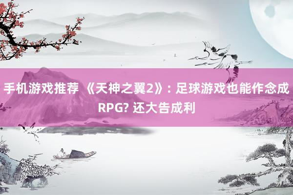 手机游戏推荐 《天神之翼2》: 足球游戏也能作念成RPG? 还大告成利