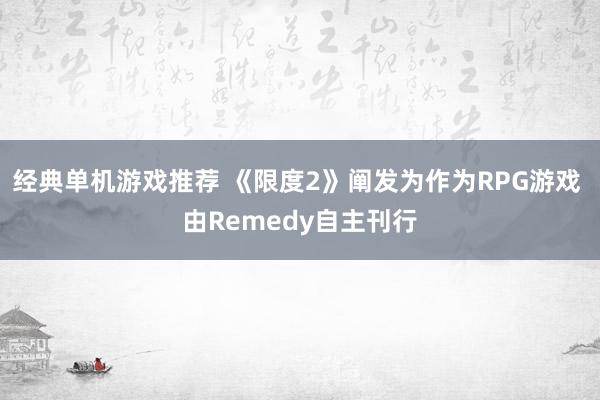 经典单机游戏推荐 《限度2》阐发为作为RPG游戏 由Remedy自主刊行