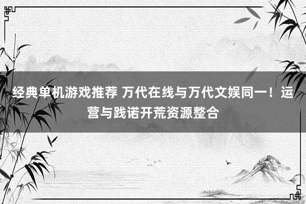 经典单机游戏推荐 万代在线与万代文娱同一！运营与践诺开荒资源整合