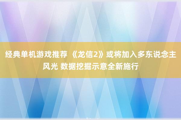 经典单机游戏推荐 《龙信2》或将加入多东说念主风光 数据挖掘示意全新施行