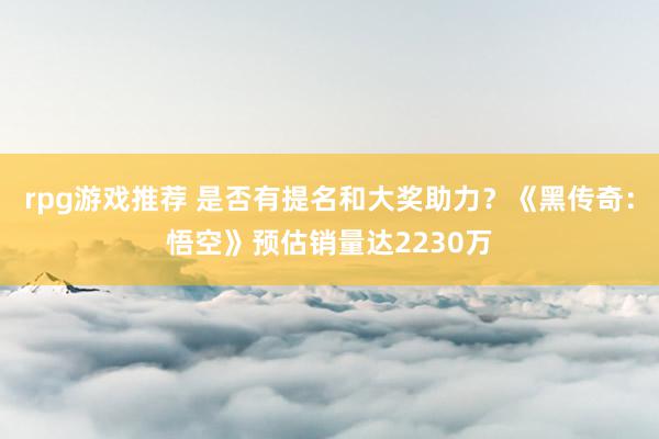 rpg游戏推荐 是否有提名和大奖助力？《黑传奇：悟空》预估销量达2230万