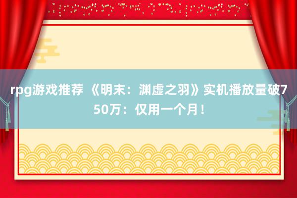 rpg游戏推荐 《明末：渊虚之羽》实机播放量破750万：仅用一个月！