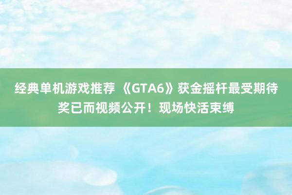 经典单机游戏推荐 《GTA6》获金摇杆最受期待奖已而视频公开！现场快活束缚