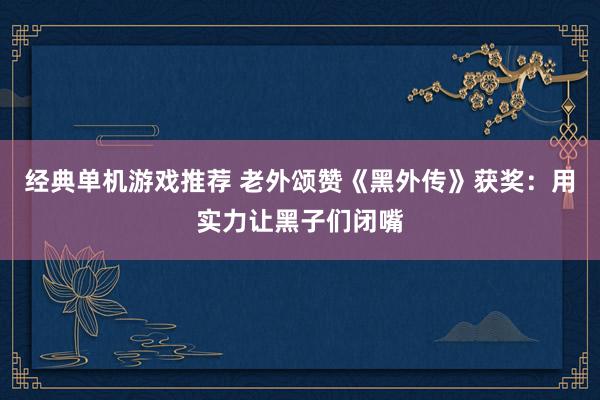 经典单机游戏推荐 老外颂赞《黑外传》获奖：用实力让黑子们闭嘴